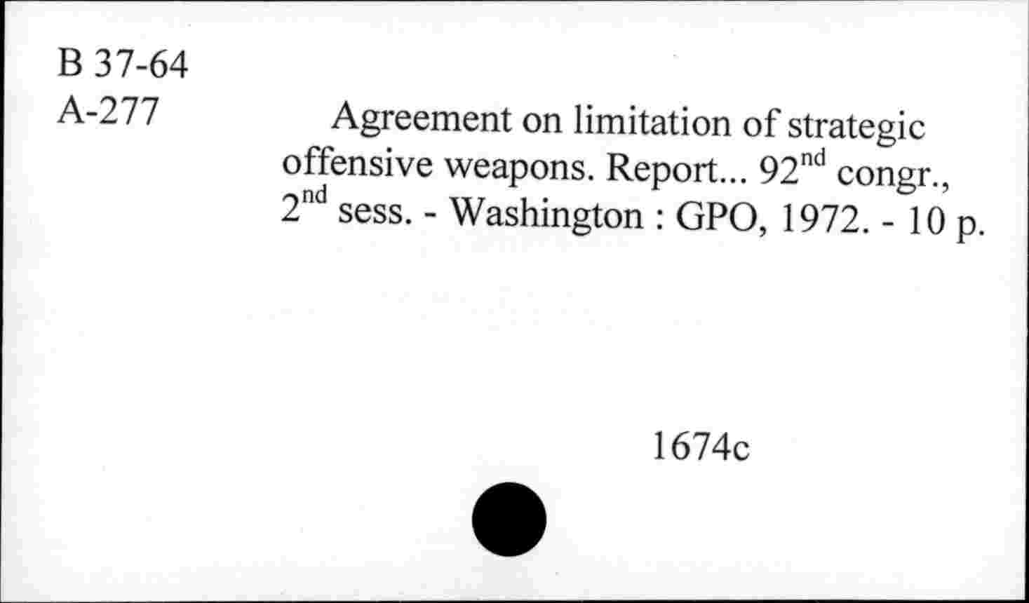 ﻿B 37-64
A-277
Agreement on limitation of strategic offensive weapons. Report... 92nd congr., 2nd sess. - Washington : GPO, 1972. - 10 p
1674c